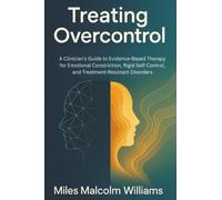 Treating Overcontrol: A Clinician's Guide to Evidence-Based Therapy for Excessive Self-Control, Emotional Constriction, and Treatment-Resistant Disorders