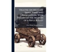 Treatise on Military Small Arms and Ammunition, With Theory of the Motion of a Rifle Bullet