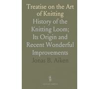 Treatise on the Art of Knitting: History of the Knitting Loom; Its Origin and Recent Wonderful Improvements