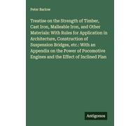 Treatise on the Strength of Timber, Cast Iron, Malleable Iron, and Other Materials: With Rules for Application in Architecture, Construction of ... Engines and the Effect of Inclined Plan