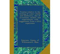 Treatise relative to the testing of water-wheels and machinery, also of inventions, studies, and experiments, with suggestions from a life's experience