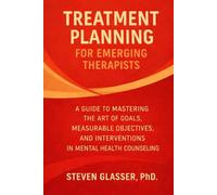 Treatment Planning for Emerging Therapists: A Guide to Mastering the Art of Goals, Measurable Objectives, Interventions in Mental Health Counseling