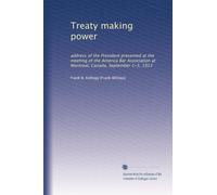Treaty making power: address of the President presented at the meeting of the America Bar Association at Montreal, Canada, September 1-3, 1913