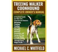 TREEING WALKER COONHOUND COMPLETE OWNER’S MANUAL: A Practical Guide for New and Experienced Owners: Nurturing, Training, Feeding, Diet Plan, Handling, ... Coonhound Dog Through Every Stage of Life.