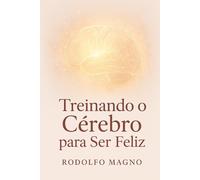TREINANDO O CÉREBRO PARA SER FELIZ: Como Reprogramar Emoções, Curar Feridas e Redescobrir a Alegria de Viver