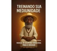 Treinando sua Mediunidade: Manual de Disciplina Vibracional Para o Médium