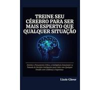 TREINE SEU CÉREBRO PARA SER MAIS ESPERTO QUE QUALQUER SITUAÇÃO: Domine o Pensamento Crítico, a Inteligência Emocional e a Tomada de Decisões Inteligentes para Lidar com Qualquer Desafio com Confiança