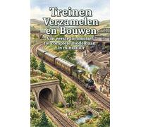 Treinen Verzamelen en Bouwen: Van eerste locomotief tot complete modelbaan in miniatuur