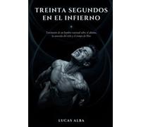 Treinta segundos en el infierno: Testimonio de un hombre racional sobre el abismo, la antesala del cielo y el tiempo de Dios