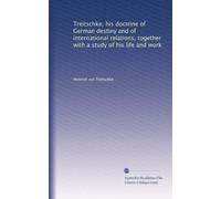Treitschke, his doctrine of German destiny and of international relations, together with a study of his life and work