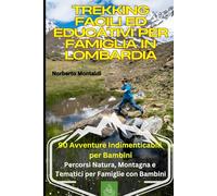 Trekking Facili ed Educativi per Famiglia in Lombardia: 90 Avventure Indimenticabili per Bambini: La Lombardia dei Piccoli Camminatori: Percorsi Natura, Montagna e Tematici per Famiglie con Bambini