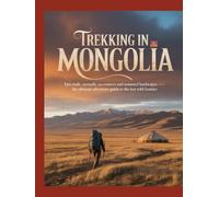 TREKKING IN MONGOLIA: EPIC TRAILS, NOMADIC ENCOUNTERS AND UNTAMED LANDSCAPES - THE ULTIMATE ADVENTURE GUIDE TO THE LAST WILD FRONTIER
