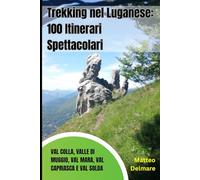 Trekking nel Luganese: 100 Itinerari Spettacolari tra Val Colla, Valle di Muggio, Val Mara, Val Capriasca e Val Solda: La Guida Completa con Percorsi Family-Friendly e Cime della zona