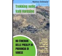 Trekking nelle Valli Varesine: 80 Itinerari delle Prealpi in provincia di Varese: Scopri Valcuvia, Valganna, Valtravaglia, Valli del Luinese, Valceresio, Valbossa: dal Lago Maggiore alla Valle Olona
