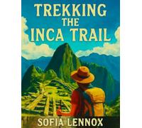 TREKKING THE INCA TRAIL: Walking the Inca Trail to Machu Picchu: A Practical Trekking Guide