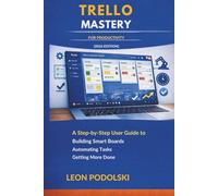 TRELLO MASTERY FOR PRODUCTIVITY (2026 EDITION): A Step-by-Step User Guide to Building Smart Boards, Automating Tasks, and Getting More Done