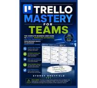 Trello Mastery for Teams: The Complete Business User Guide to Boards, Workflows, Automation, and Collaboration -- From Beginner Basics to Advanced ... and Software Running Modern Work and Life)