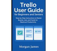 Trello User Guide for Beginners and Seniors: Step-by-Step Instructions to Master Boards, Lists, and Cards for Maximum Productivity (Application and software tools guide)