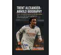 Trent Alexander Arnold Biography: From Anfield Dreams To The Bernabéu: How A Local Boy Become A Global Icon In The Beautiful Game