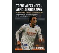 Trent Alexander Arnold Biography: From Anfield Dreams To The Bernabéu: How A Local Boy Become A Global Icon In The Beautiful Game