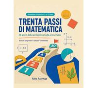 Trenta Passi di Matematica: Quaderno operativo in 30 giorni dalla quinta primaria alla prima media: esercizi progressivi, problemi, frazioni, geometria, dati, logica e soluzioni commentate