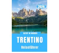 TRENTINO REISEFÜHRER 2026: Bergkultur, Abenteuerlandschaften, Panoramastraßen und Outdoor Lifestyle.