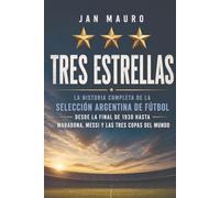 Tres Estrellas: La historia completa de la selección argentina de fútbol: de la final de 1930 a Maradona, Messi y tres Copas del Mundo