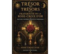 TRÉSOR DES TRÉSORS DE LA FRATÉRNITÉ DE LA ROSE CROIX D’OR: TOUT SUR L’ALCHIMIE OPÉRATIVE ET SPIRITUELLE