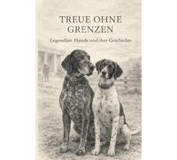 TREUE OHNE GRENZEN Legendäre Hunde und ihre Geschichte: Wahre Berichte über Mut, Loyalität und die besondere Verbindung zwischen Mensch und Tier