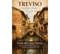 Treviso - La Marca Gioiosa - Guida alla Città Dipinta (Veneto da Scoprire - Le Guide Complete alle Città d'Arte e ai Tesori della Regione)