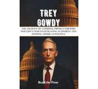 TREY GOWDY: A Man Who Confronted Power: The Journey of a Federal Prosecutor Who Wouldn't Stop Investigating Authority and Shaping American Politics