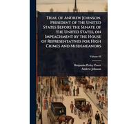 Trial of Andrew Johnson, President of the United States Before the Senate of the United States, on Impeachment by the House of Representatives for High Crimes and Misdemeanors