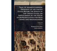 Trial of Andrew Johnson, President of the United States Before the Senate of the United States, on Impeachment by the House of Representatives for High Crimes and Misdemeanors