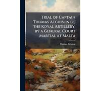 Trial of Captain Thomas Atchison of the Royal Artillery, by a General Court Martial at Malta