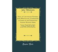 Trial of Lieutenant General John Whitelocke, Commander in Chief of the Expedition Against Buenos Ayres: By Court-Martial, Held in Chelsea College, on ... 1808, and Succeeding Days (Classic Reprint)