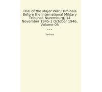 Trial of the Major War Criminals Before the International Military Tribunal, Nuremburg, 14 November 1945-1 October 1946, Volume 05 (Classic Books)
