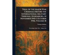 Trial of the Major War Criminals Before the International Military Tribunal, Nuremburg, 14 November 1945-1 October 1946, Volume 18