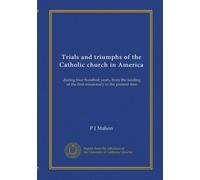 Trials and triumphs of the Catholic church in America (v.1): during four hundred years, from the landing of the first missionary to the present time