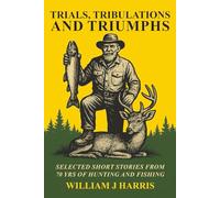 Trials, Tribulations, and Triumphs: A book of special short stories distilled from 70 years of hunting and fishing