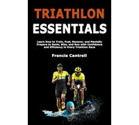 Triathlon Essentials: Learn How to Train, Fuel, Recover, and Mentally Prepare to Swim, Bike, and Run with Confidence and Efficiency in Every Triathlon Race