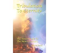 Tribulation To Eternity: The Seven Seals To The New Creation