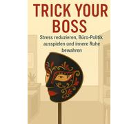 Trick Your Boss: Stress reduzieren, Büro-Politik ausspielen und innere Ruhe bewahren