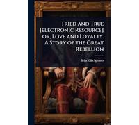 Tried and True [electronic Resource] or, Love and Loyalty. A Story of the Great Rebellion