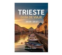 TRIESTE GUÍA DE VIAJE 2026-2027: Tu guía esencial para la capital adriática de Italia: información local, itinerarios perfectos, gastronomía, cultura, joyas ocultas y planificación práctica.