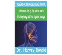 TRIGEMINAL NEURALGIA CURE MANUAL: An Absolute step by step guide on how to effectively manage and treat trigeminal neuralgia