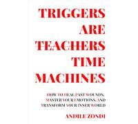 Triggers Are Teachers/Time Machines: How to Heal Past Wounds, Master Your Emotions, and Transform Your Inner World
