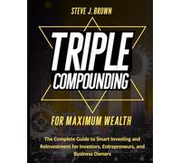TRIPLE COMPOUNDING FOR MAXIMUM WEALTH: The Complete Guide to Smart Investing and Reinvestment for Investors, Entrepreneurs, and Business Owners (Business & Finance and Taxation)