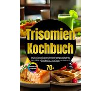 Trisomien Kochbuch: Wie Du mit nährstoffreichen, alltagstauglichen Rezepten und Meal-Prep-Strategien Deine Gesundheit, Lebensqualität und Vitalität nachhaltig stär