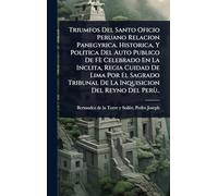 Triumfos Del Santo Oficio Peruano Relacion Panegyrica. Historica, Y Politica Del Auto Publico De Fè Celebrado En La Inclita, Regia Cuidad De Lima Por ... De La Inquisicion Del Reyno Del Perù..