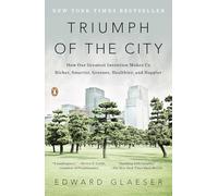 Triumph of the City: How Our Greatest Invention Makes Us Richer, Smarter, Greener, Healthier, and Happier